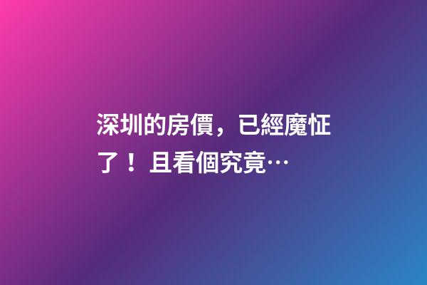 深圳的房價，已經魔怔了！且看個究竟…